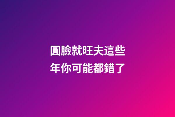 圓臉就旺夫?這些年你可能都錯了
