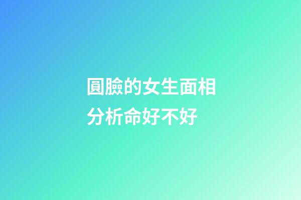 圓臉的女生面相分析命好不好