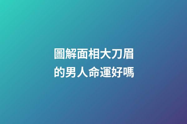 圖解面相大刀眉的男人命運好嗎
