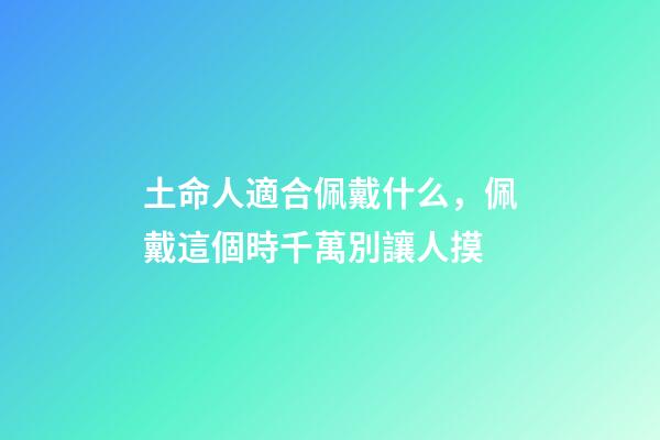 土命人適合佩戴什么，佩戴這個時千萬別讓人摸