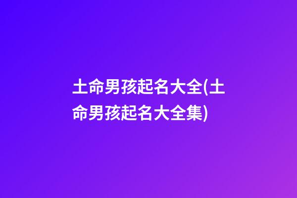 土命男孩起名大全(土命男孩起名大全集)
