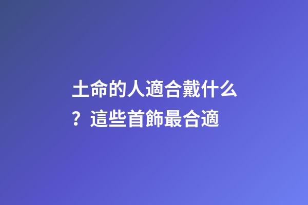 土命的人適合戴什么？這些首飾最合適