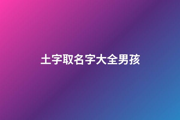 土字取名字大全男孩(土字起名字)-第1張-男孩起名-玄機派