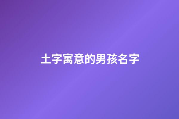 土字寓意的男孩名字(土字寓意的男孩名字)-第1張-男孩起名-玄機(jī)派