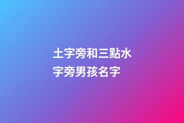 土字旁和三點水字旁男孩名字(土字旁和三點水字旁男孩名字一樣嗎)-第1張-男孩起名-玄機派