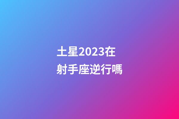 土星2023在射手座逆行嗎-第1張-星座運勢-玄機派