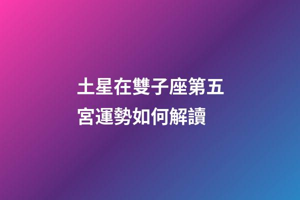 土星在雙子座第五宮運勢如何解讀-第1張-星座運勢-玄機派