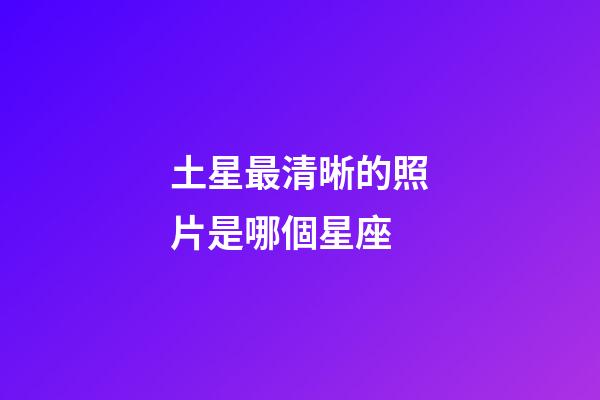 土星最清晰的照片是哪個星座-第1張-星座運勢-玄機派