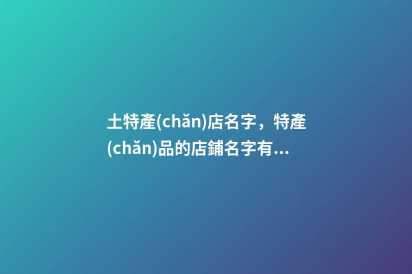 土特產(chǎn)店名字，特產(chǎn)品的店鋪名字有哪些好聽的