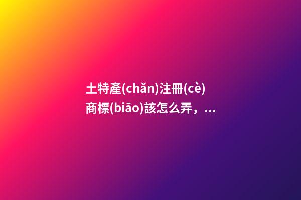 土特產(chǎn)注冊(cè)商標(biāo)該怎么弄，商標(biāo)取名有哪些方法-第1張-商標(biāo)起名-玄機(jī)派