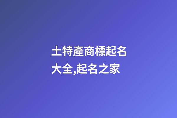 土特產商標起名大全,起名之家-第1張-商標起名-玄機派