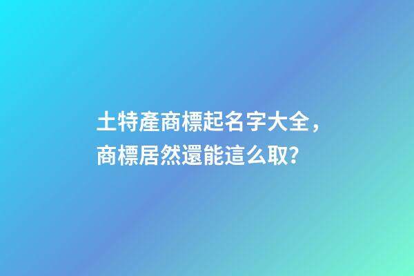 土特產商標起名字大全，商標居然還能這么取？-第1張-商標起名-玄機派