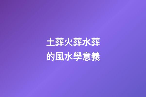 土葬火葬水葬的風水學意義
