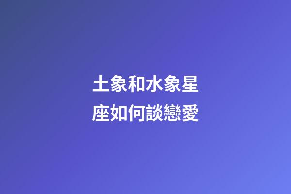 土象和水象星座如何談戀愛-第1張-星座運勢-玄機派