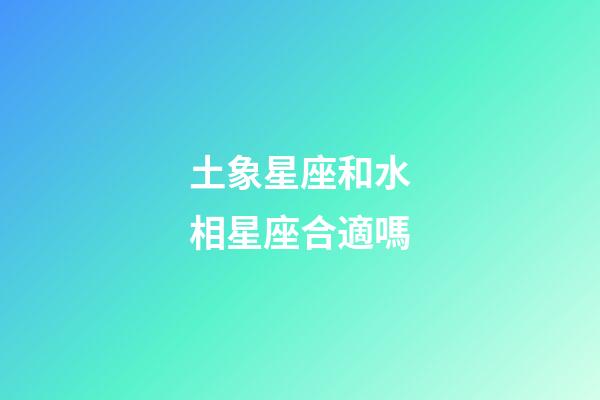 土象星座和水相星座合適嗎-第1張-星座運勢-玄機派