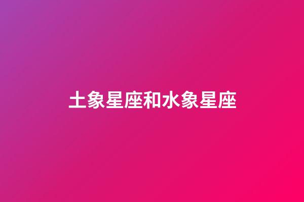 土象星座和水象星座（土象星座和水象好不好）-第1張-星座運勢-玄機派