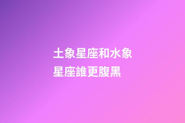 土象星座和水象星座誰更腹黑-第1張-星座運(yùn)勢(shì)-玄機(jī)派