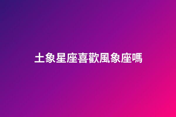 土象星座喜歡風象座嗎-第1張-星座運勢-玄機派