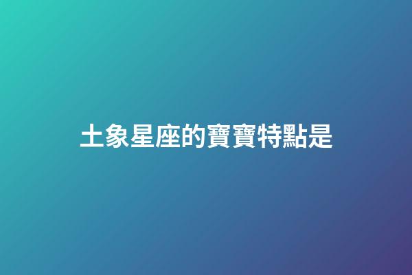 土象星座的寶寶特點是-第1張-星座運勢-玄機派