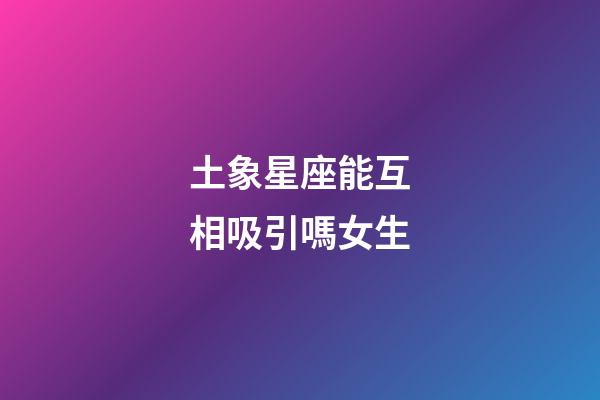 土象星座能互相吸引嗎女生-第1張-星座運勢-玄機派