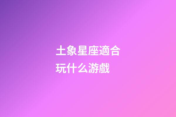 土象星座適合玩什么游戲-第1張-星座運(yùn)勢(shì)-玄機(jī)派