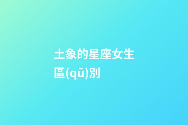土象的星座女生區(qū)別-第1張-星座運勢-玄機派