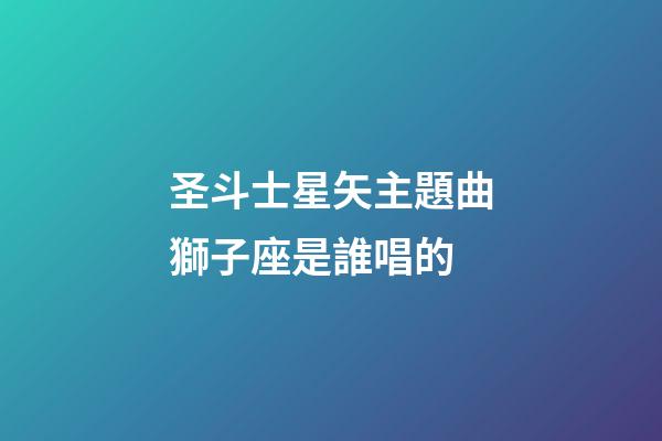 圣斗士星矢主題曲獅子座是誰唱的