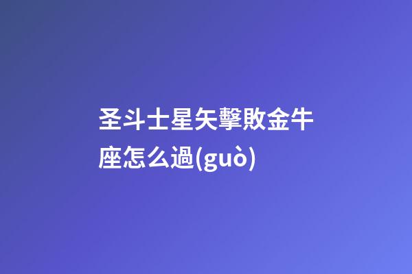 圣斗士星矢擊敗金牛座怎么過(guò)-第1張-星座運(yùn)勢(shì)-玄機(jī)派