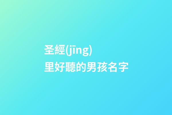 圣經(jīng)里好聽的男孩名字(圣經(jīng)上的男孩名字)