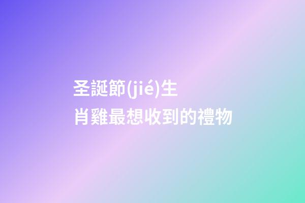 圣誕節(jié)生肖雞最想收到的禮物