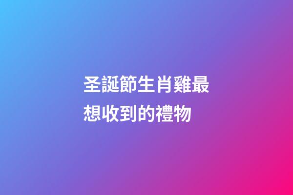 圣誕節生肖雞最想收到的禮物