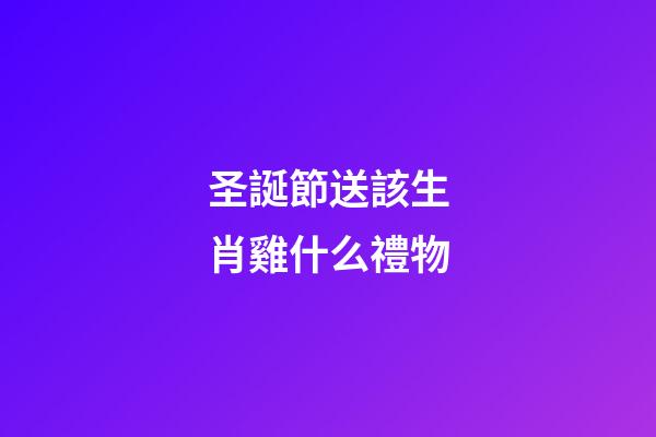 圣誕節送該生肖雞什么禮物