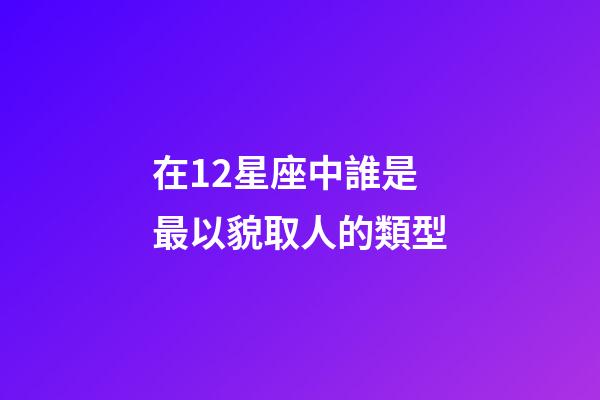 在12星座中誰是最以貌取人的類型-第1張-星座運勢-玄機派