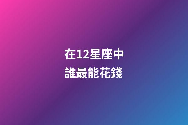 在12星座中誰最能花錢-第1張-星座運勢-玄機派