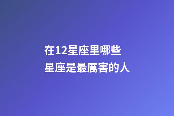 在12星座里哪些星座是最厲害的人-第1張-星座運勢-玄機(jī)派