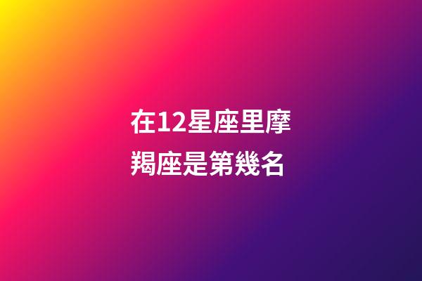在12星座里摩羯座是第幾名-第1張-星座運勢-玄機派