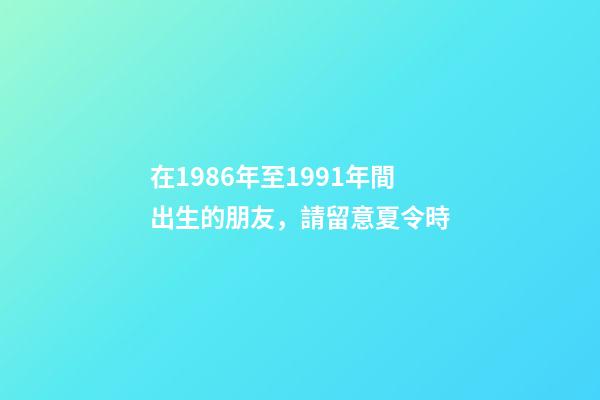 在1986年至1991年間出生的朋友，請留意夏令時