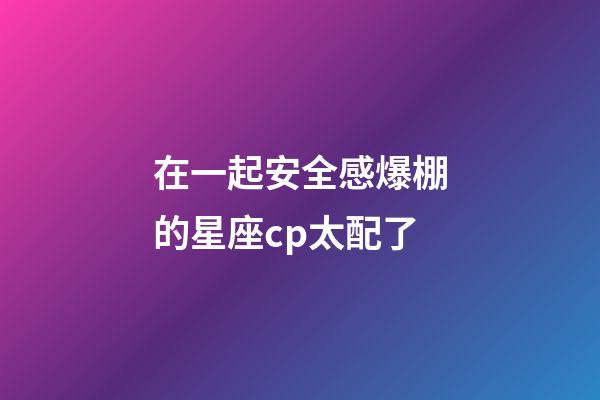 在一起安全感爆棚的星座cp太配了-第1張-星座運勢-玄機派