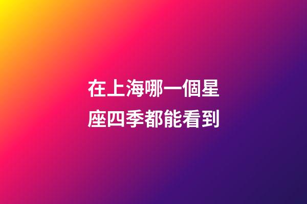 在上海哪一個星座四季都能看到-第1張-星座運勢-玄機派