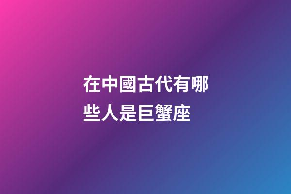 在中國古代有哪些人是巨蟹座