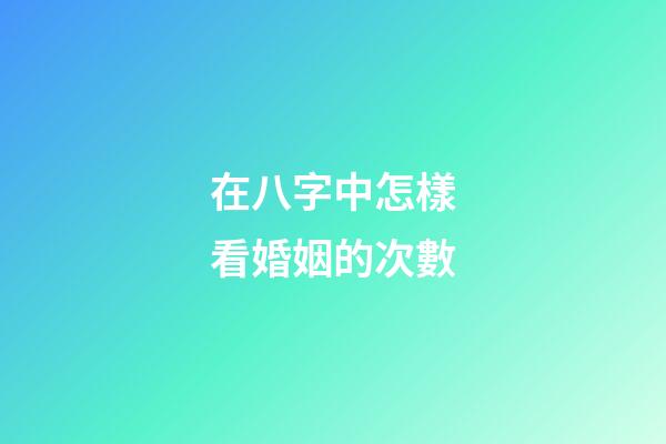 在八字中怎樣看婚姻的次數