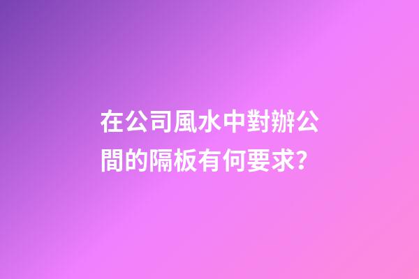 在公司風水中對辦公間的隔板有何要求？