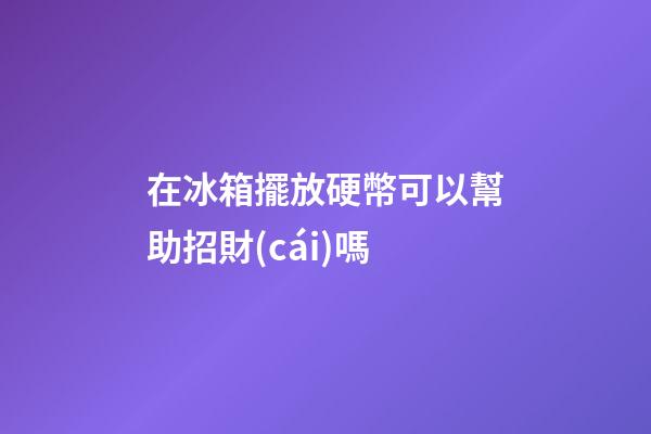 在冰箱擺放硬幣可以幫助招財(cái)嗎