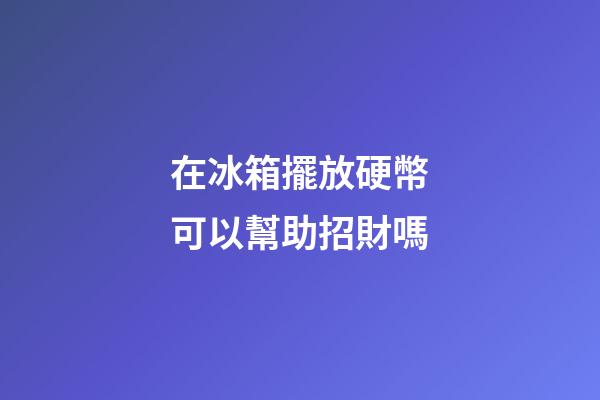 在冰箱擺放硬幣可以幫助招財嗎