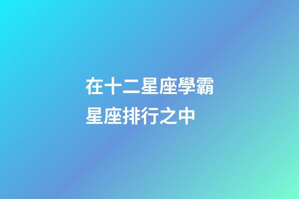 在十二星座學霸星座排行之中-第1張-星座運勢-玄機派