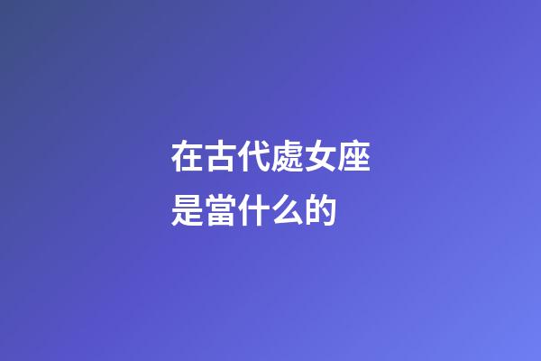 在古代處女座是當什么的-第1張-星座運勢-玄機派