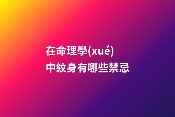 在命理學(xué)中紋身有哪些禁忌