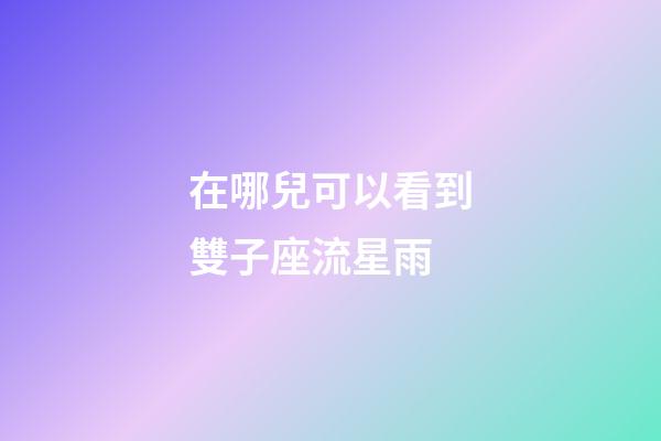 在哪兒可以看到雙子座流星雨-第1張-星座運勢-玄機派
