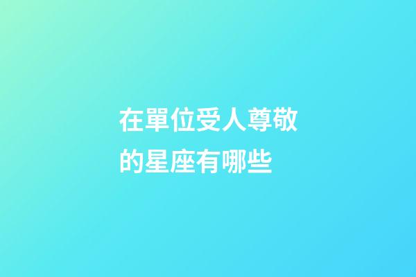 在單位受人尊敬的星座有哪些-第1張-星座運勢-玄機派
