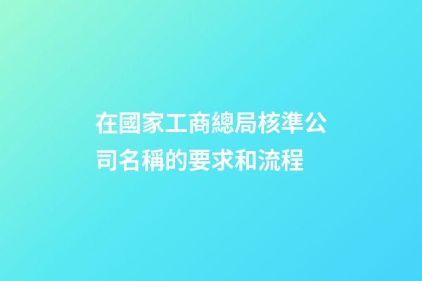 在國家工商總局核準公司名稱的要求和流程-第1張-公司起名-玄機派
